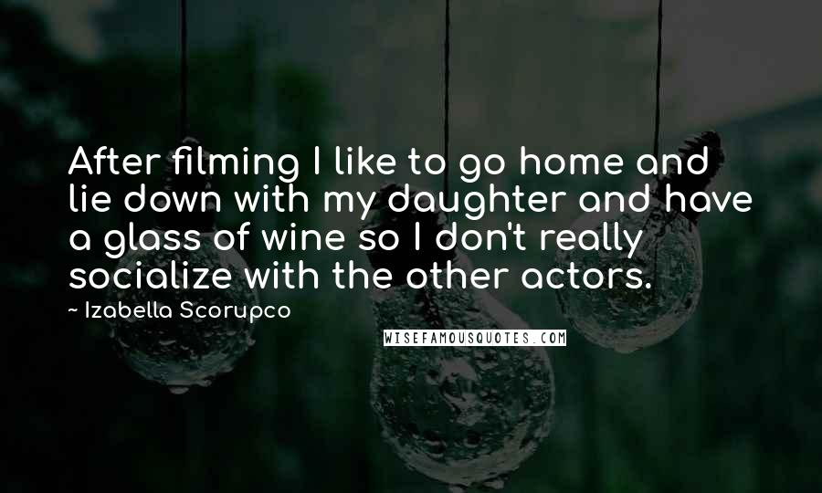 Izabella Scorupco Quotes: After filming I like to go home and lie down with my daughter and have a glass of wine so I don't really socialize with the other actors.