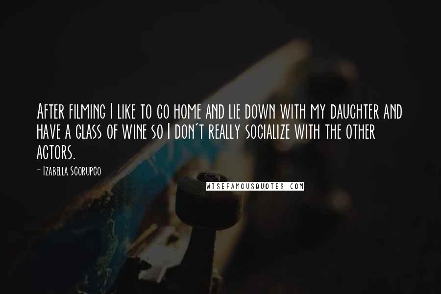 Izabella Scorupco Quotes: After filming I like to go home and lie down with my daughter and have a glass of wine so I don't really socialize with the other actors.