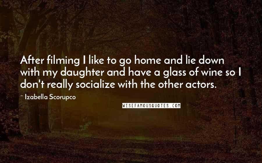 Izabella Scorupco Quotes: After filming I like to go home and lie down with my daughter and have a glass of wine so I don't really socialize with the other actors.