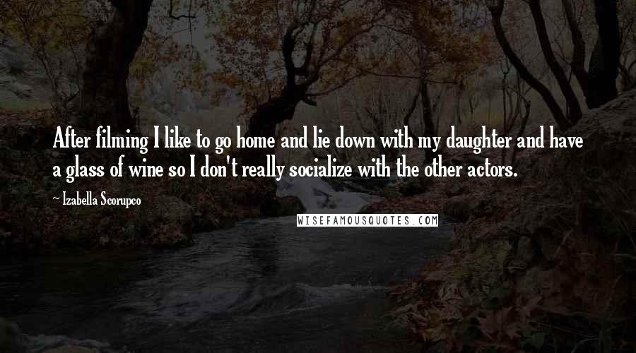 Izabella Scorupco Quotes: After filming I like to go home and lie down with my daughter and have a glass of wine so I don't really socialize with the other actors.