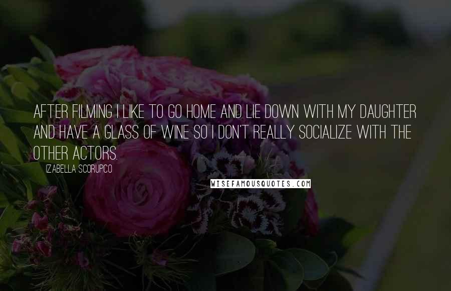 Izabella Scorupco Quotes: After filming I like to go home and lie down with my daughter and have a glass of wine so I don't really socialize with the other actors.