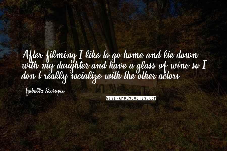 Izabella Scorupco Quotes: After filming I like to go home and lie down with my daughter and have a glass of wine so I don't really socialize with the other actors.