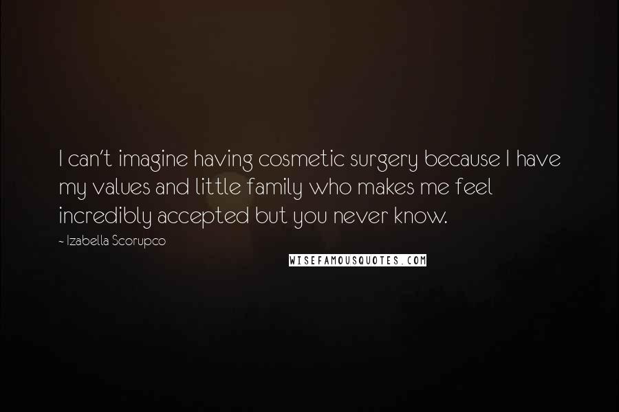 Izabella Scorupco Quotes: I can't imagine having cosmetic surgery because I have my values and little family who makes me feel incredibly accepted but you never know.