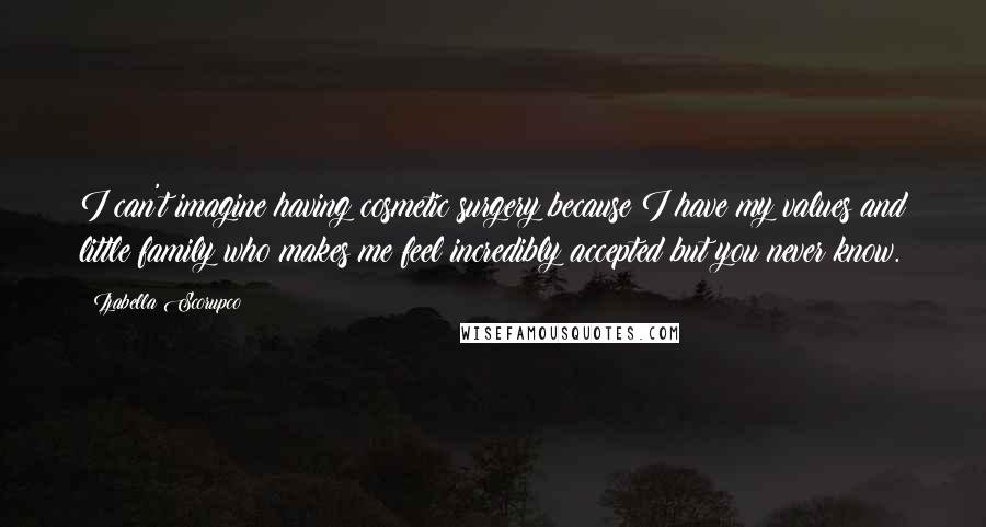 Izabella Scorupco Quotes: I can't imagine having cosmetic surgery because I have my values and little family who makes me feel incredibly accepted but you never know.