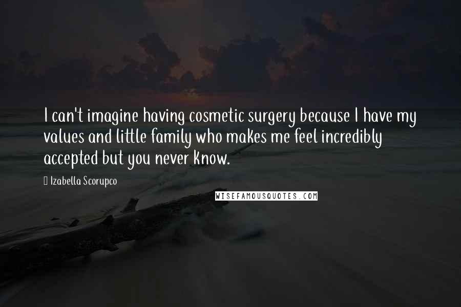 Izabella Scorupco Quotes: I can't imagine having cosmetic surgery because I have my values and little family who makes me feel incredibly accepted but you never know.