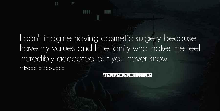 Izabella Scorupco Quotes: I can't imagine having cosmetic surgery because I have my values and little family who makes me feel incredibly accepted but you never know.