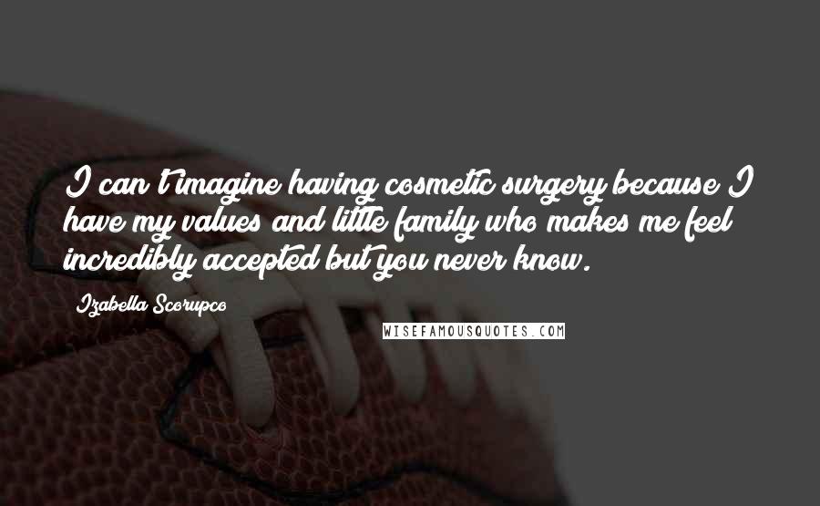 Izabella Scorupco Quotes: I can't imagine having cosmetic surgery because I have my values and little family who makes me feel incredibly accepted but you never know.