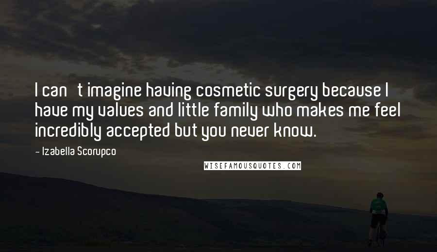 Izabella Scorupco Quotes: I can't imagine having cosmetic surgery because I have my values and little family who makes me feel incredibly accepted but you never know.