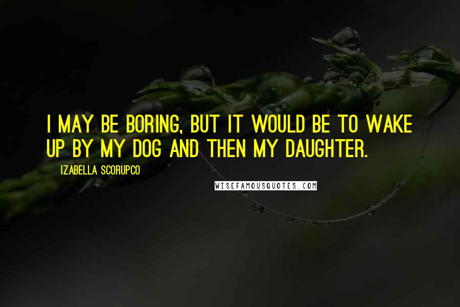 Izabella Scorupco Quotes: I may be boring, but it would be to wake up by my dog and then my daughter.