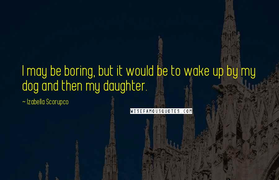 Izabella Scorupco Quotes: I may be boring, but it would be to wake up by my dog and then my daughter.