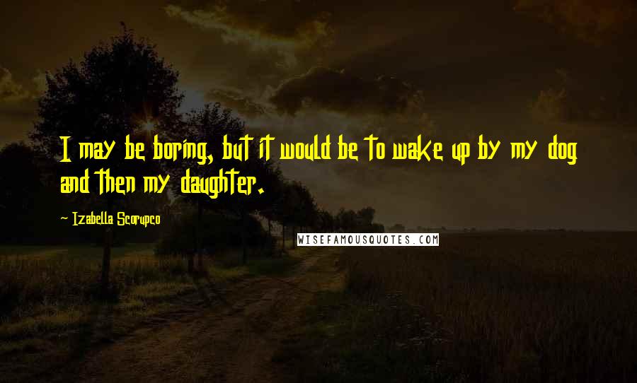 Izabella Scorupco Quotes: I may be boring, but it would be to wake up by my dog and then my daughter.