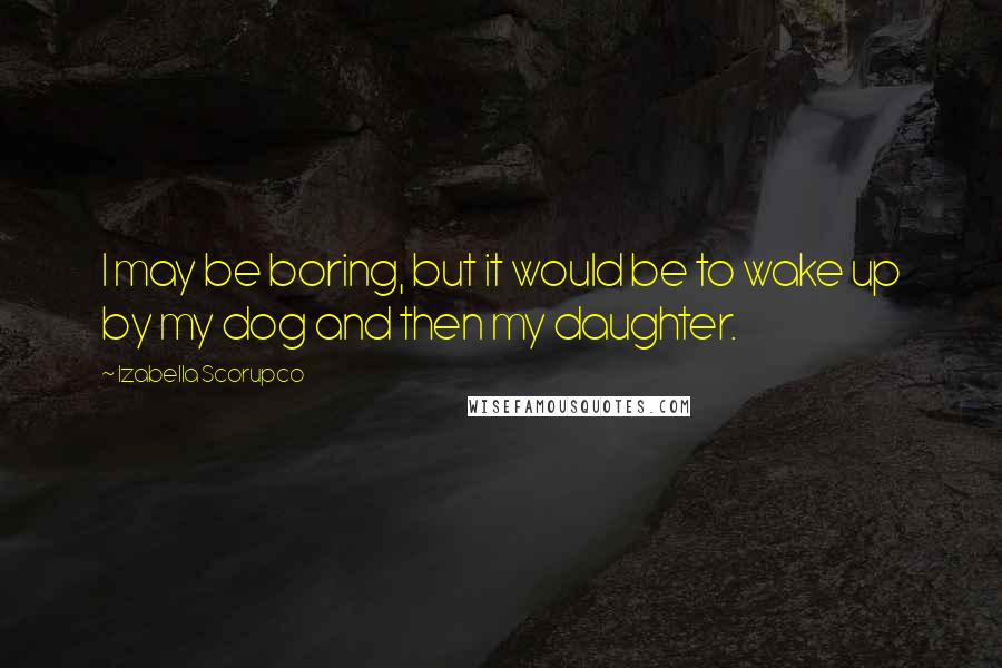 Izabella Scorupco Quotes: I may be boring, but it would be to wake up by my dog and then my daughter.