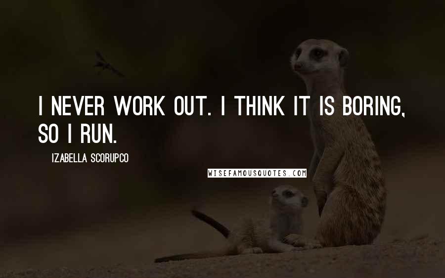 Izabella Scorupco Quotes: I never work out. I think it is boring, so I run.