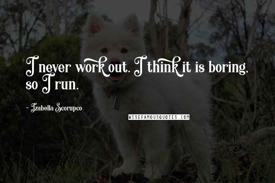 Izabella Scorupco Quotes: I never work out. I think it is boring, so I run.