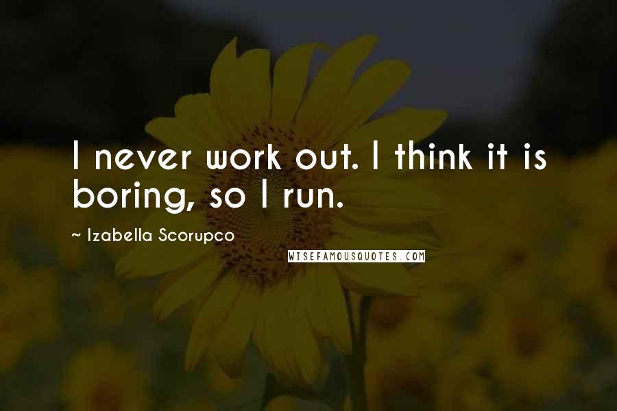 Izabella Scorupco Quotes: I never work out. I think it is boring, so I run.