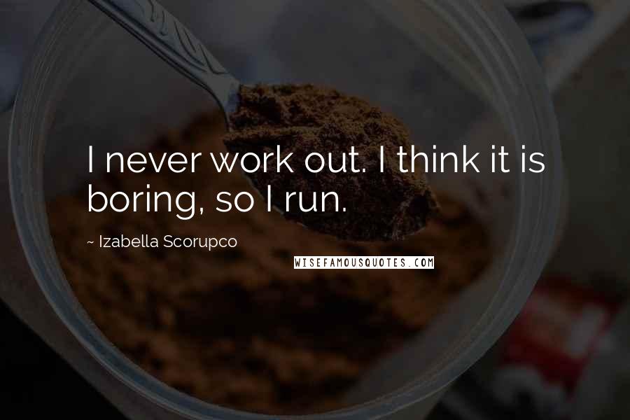 Izabella Scorupco Quotes: I never work out. I think it is boring, so I run.