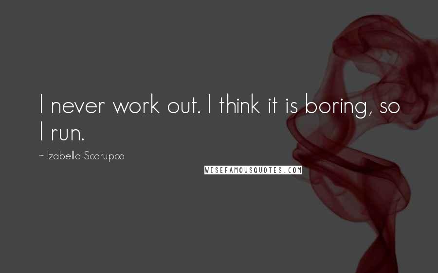 Izabella Scorupco Quotes: I never work out. I think it is boring, so I run.