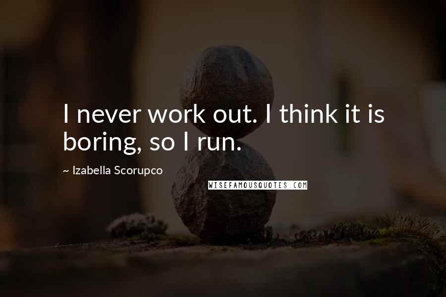 Izabella Scorupco Quotes: I never work out. I think it is boring, so I run.