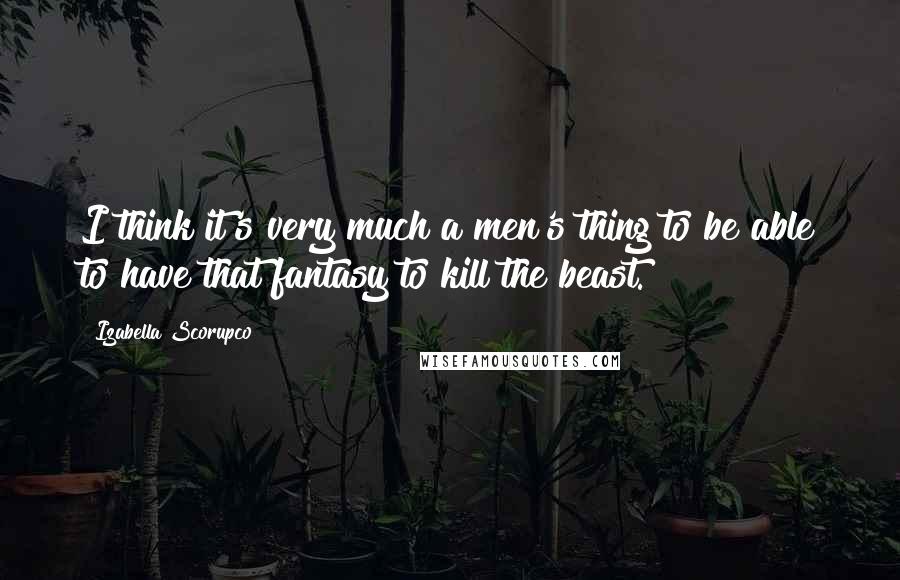 Izabella Scorupco Quotes: I think it's very much a men's thing to be able to have that fantasy to kill the beast.