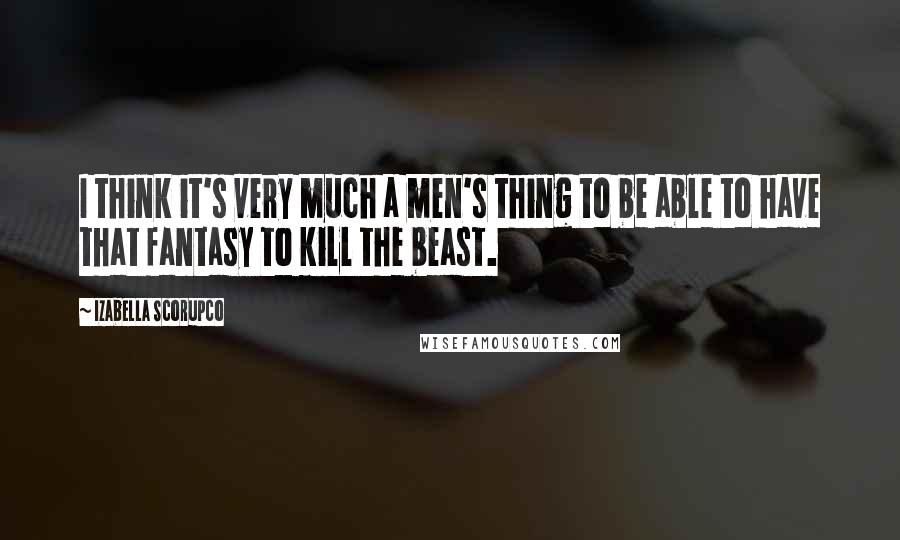 Izabella Scorupco Quotes: I think it's very much a men's thing to be able to have that fantasy to kill the beast.