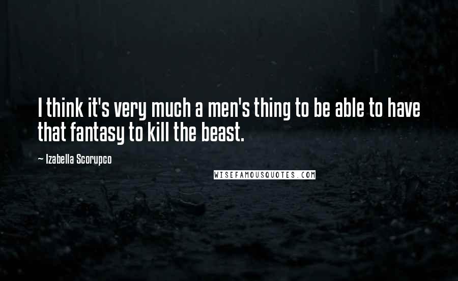 Izabella Scorupco Quotes: I think it's very much a men's thing to be able to have that fantasy to kill the beast.