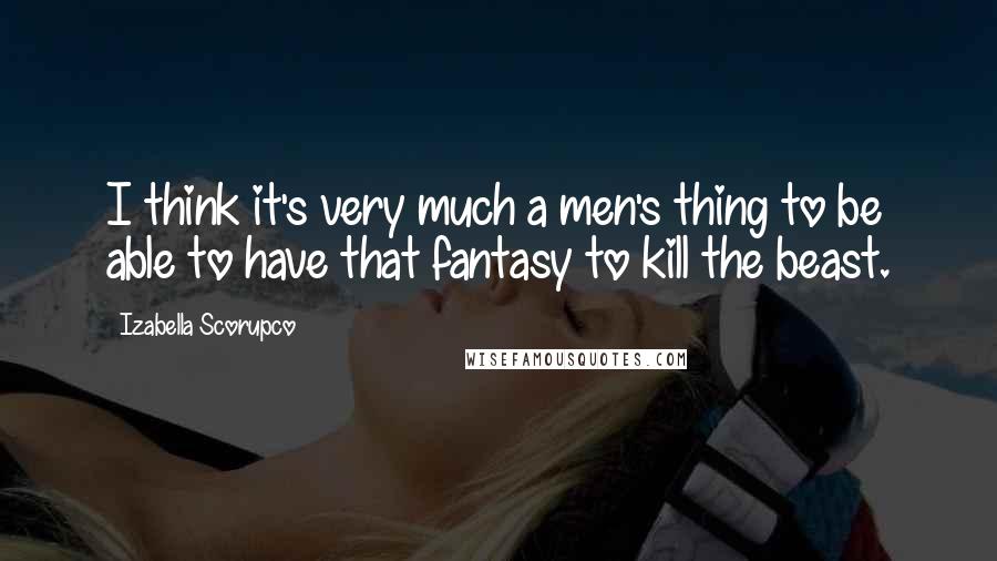 Izabella Scorupco Quotes: I think it's very much a men's thing to be able to have that fantasy to kill the beast.