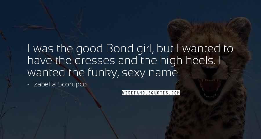 Izabella Scorupco Quotes: I was the good Bond girl, but I wanted to have the dresses and the high heels. I wanted the funky, sexy name.