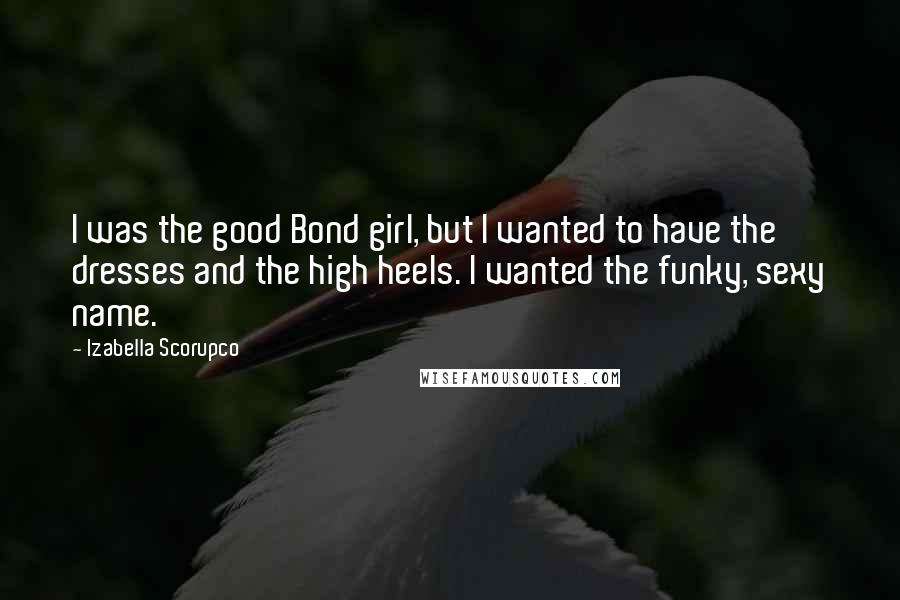 Izabella Scorupco Quotes: I was the good Bond girl, but I wanted to have the dresses and the high heels. I wanted the funky, sexy name.