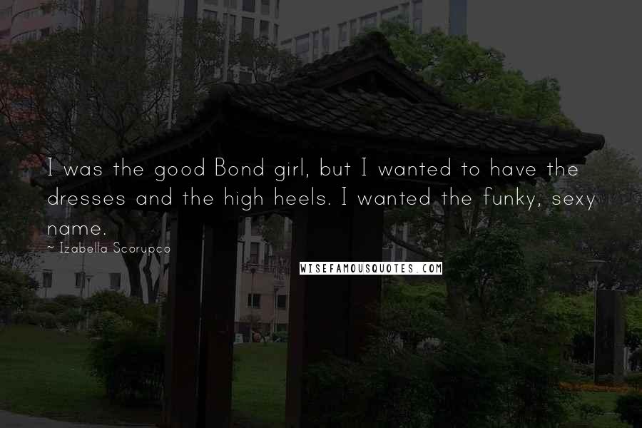 Izabella Scorupco Quotes: I was the good Bond girl, but I wanted to have the dresses and the high heels. I wanted the funky, sexy name.
