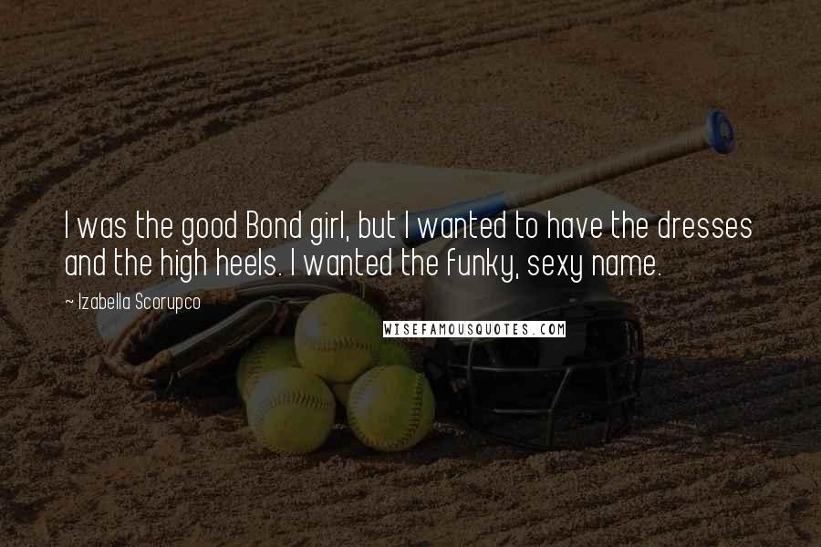 Izabella Scorupco Quotes: I was the good Bond girl, but I wanted to have the dresses and the high heels. I wanted the funky, sexy name.