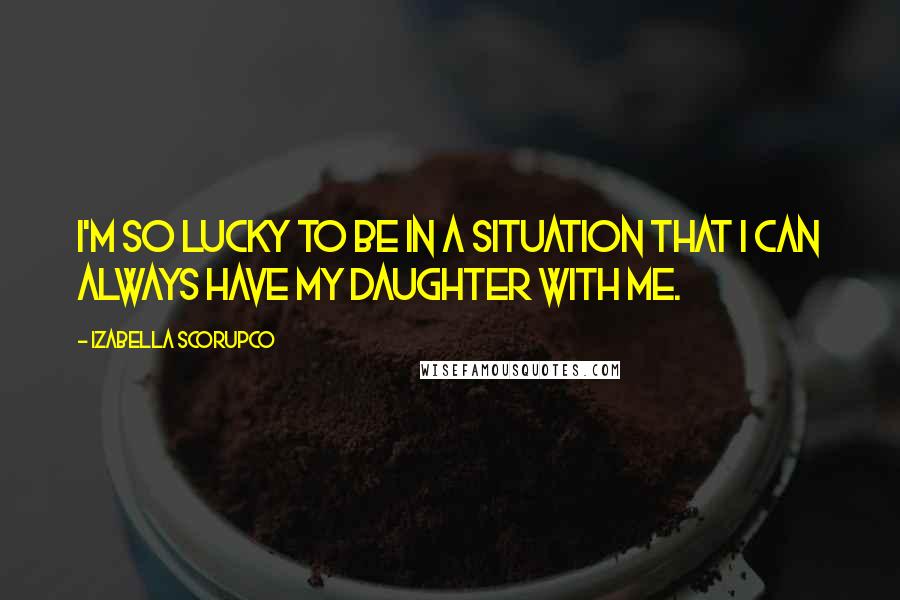 Izabella Scorupco Quotes: I'm so lucky to be in a situation that I can always have my daughter with me.