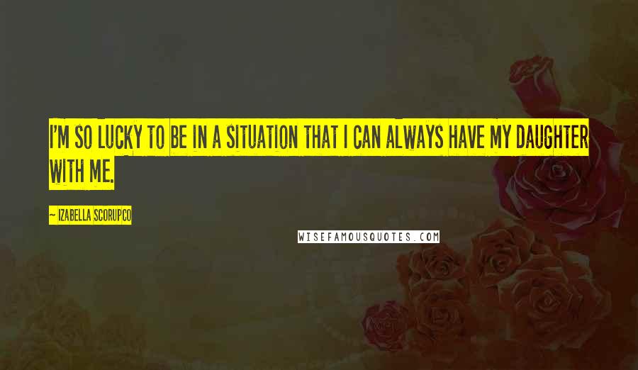 Izabella Scorupco Quotes: I'm so lucky to be in a situation that I can always have my daughter with me.