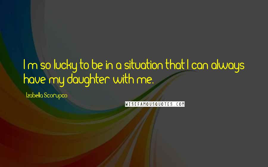 Izabella Scorupco Quotes: I'm so lucky to be in a situation that I can always have my daughter with me.