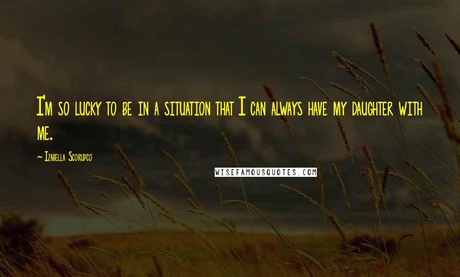 Izabella Scorupco Quotes: I'm so lucky to be in a situation that I can always have my daughter with me.
