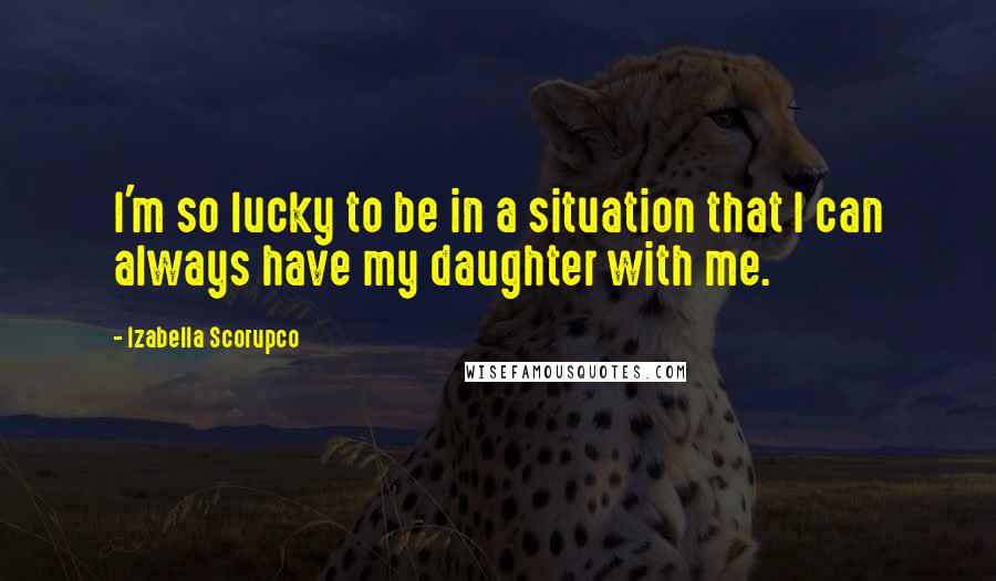 Izabella Scorupco Quotes: I'm so lucky to be in a situation that I can always have my daughter with me.