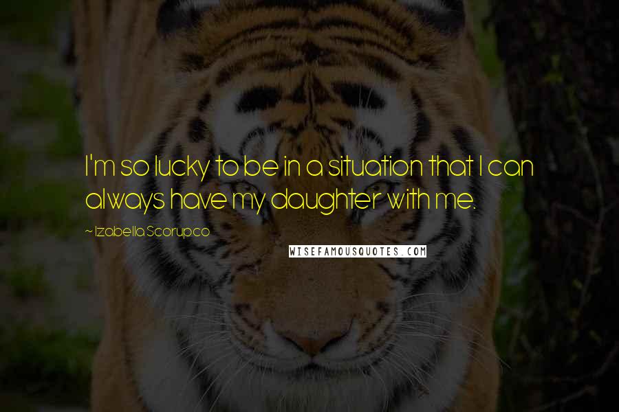 Izabella Scorupco Quotes: I'm so lucky to be in a situation that I can always have my daughter with me.