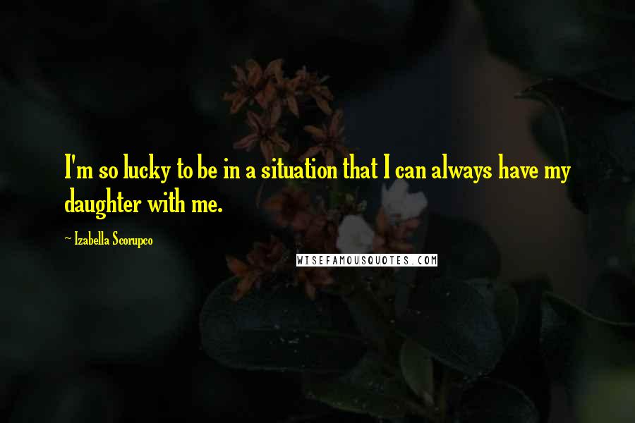 Izabella Scorupco Quotes: I'm so lucky to be in a situation that I can always have my daughter with me.