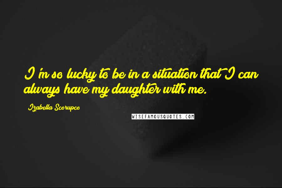 Izabella Scorupco Quotes: I'm so lucky to be in a situation that I can always have my daughter with me.