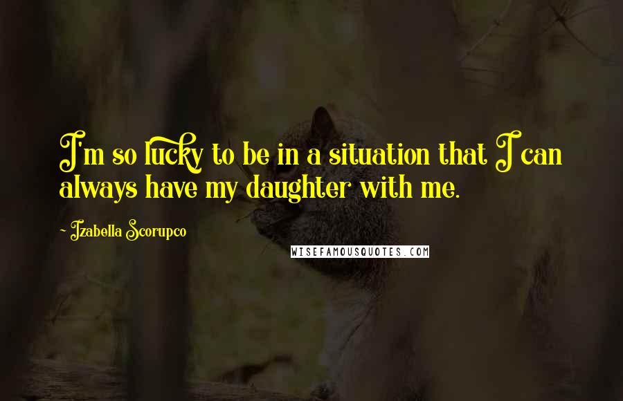 Izabella Scorupco Quotes: I'm so lucky to be in a situation that I can always have my daughter with me.