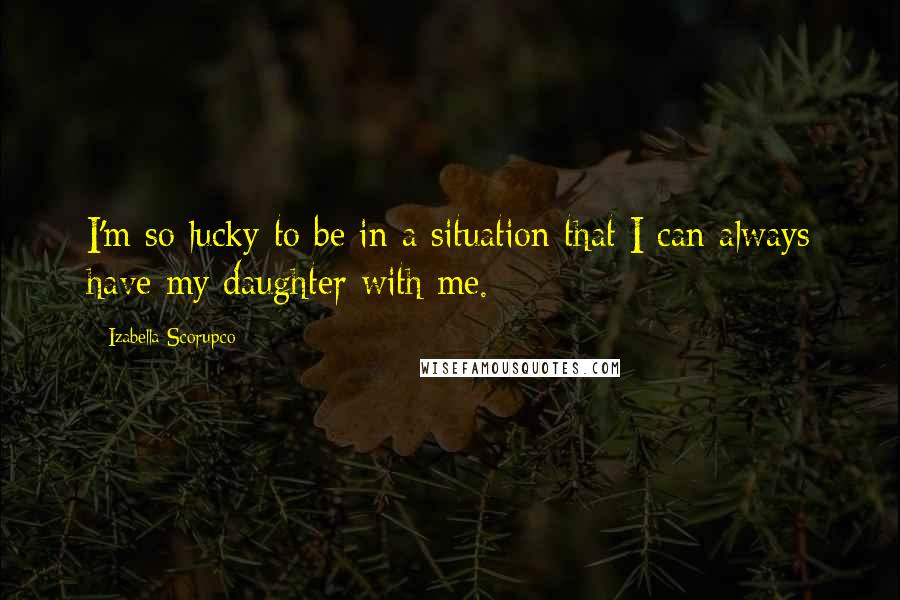 Izabella Scorupco Quotes: I'm so lucky to be in a situation that I can always have my daughter with me.