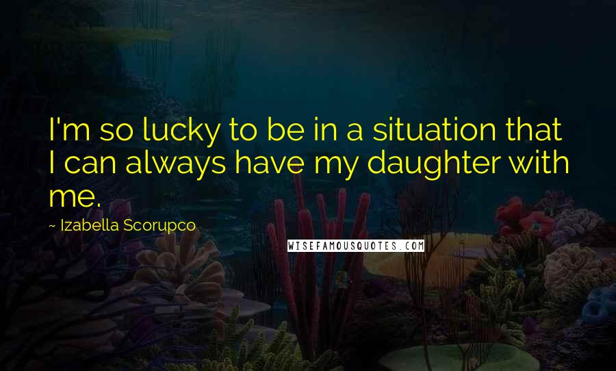 Izabella Scorupco Quotes: I'm so lucky to be in a situation that I can always have my daughter with me.