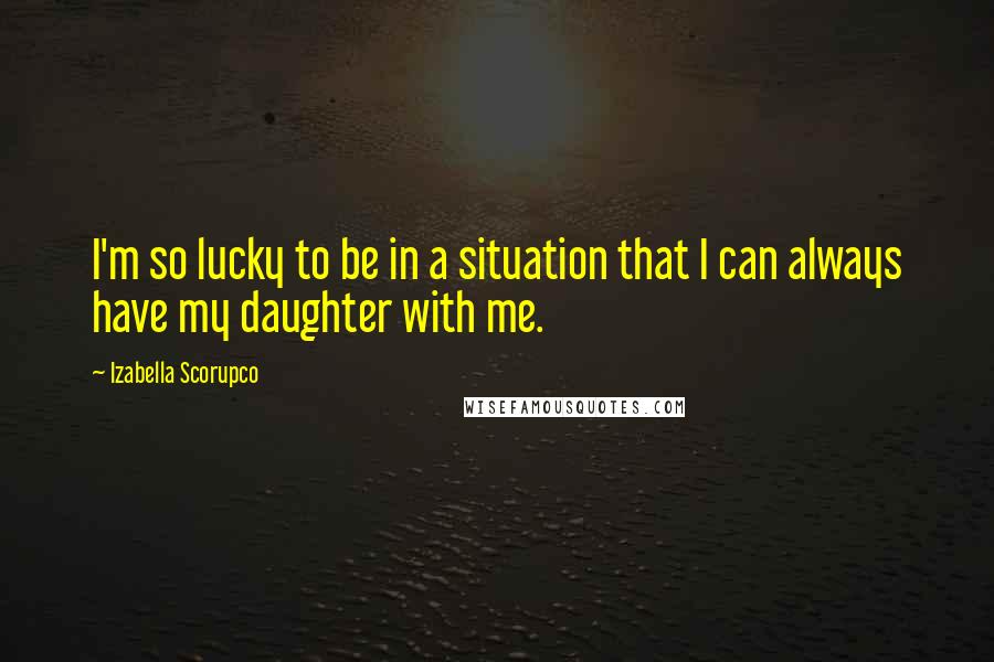 Izabella Scorupco Quotes: I'm so lucky to be in a situation that I can always have my daughter with me.