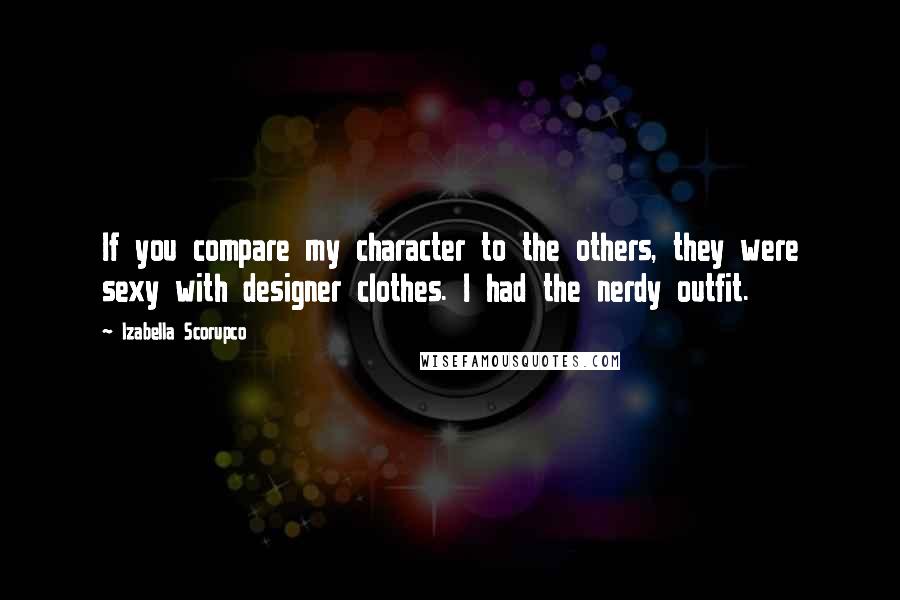 Izabella Scorupco Quotes: If you compare my character to the others, they were sexy with designer clothes. I had the nerdy outfit.