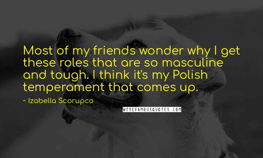 Izabella Scorupco Quotes: Most of my friends wonder why I get these roles that are so masculine and tough. I think it's my Polish temperament that comes up.