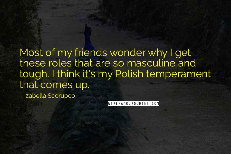 Izabella Scorupco Quotes: Most of my friends wonder why I get these roles that are so masculine and tough. I think it's my Polish temperament that comes up.