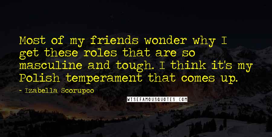 Izabella Scorupco Quotes: Most of my friends wonder why I get these roles that are so masculine and tough. I think it's my Polish temperament that comes up.
