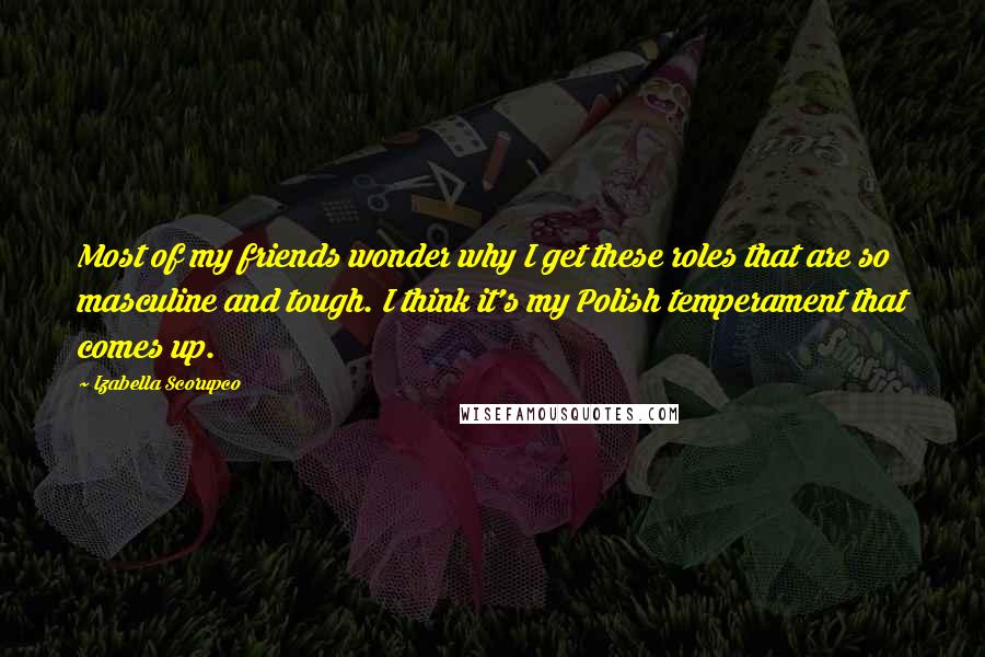 Izabella Scorupco Quotes: Most of my friends wonder why I get these roles that are so masculine and tough. I think it's my Polish temperament that comes up.