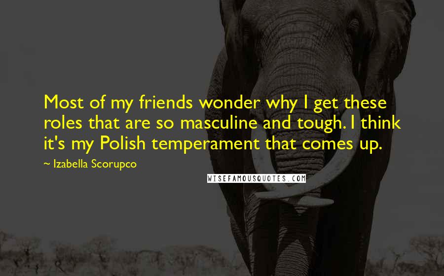 Izabella Scorupco Quotes: Most of my friends wonder why I get these roles that are so masculine and tough. I think it's my Polish temperament that comes up.