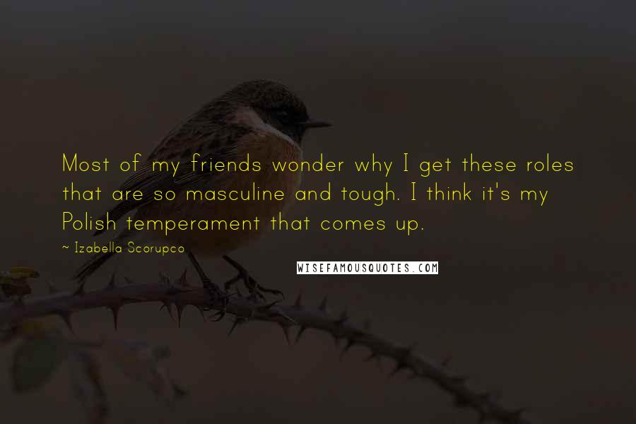 Izabella Scorupco Quotes: Most of my friends wonder why I get these roles that are so masculine and tough. I think it's my Polish temperament that comes up.