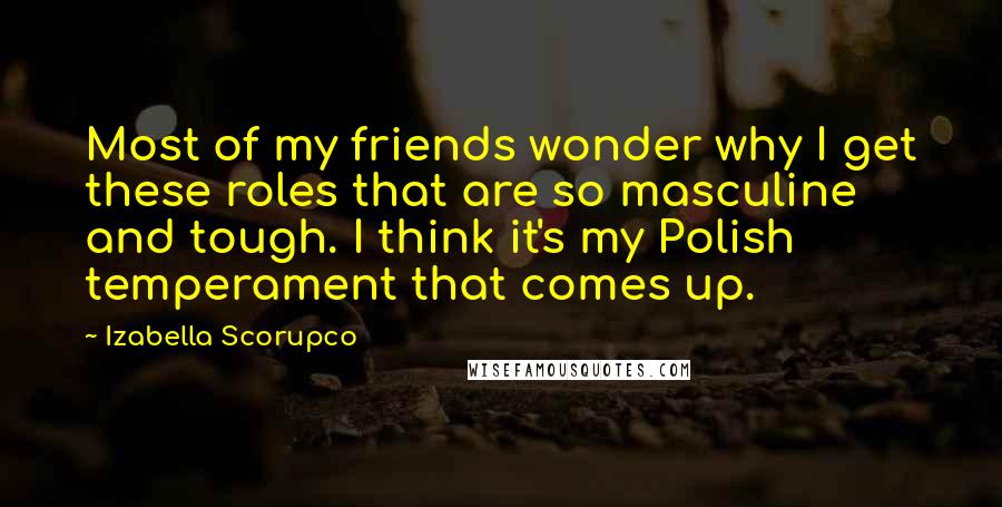 Izabella Scorupco Quotes: Most of my friends wonder why I get these roles that are so masculine and tough. I think it's my Polish temperament that comes up.
